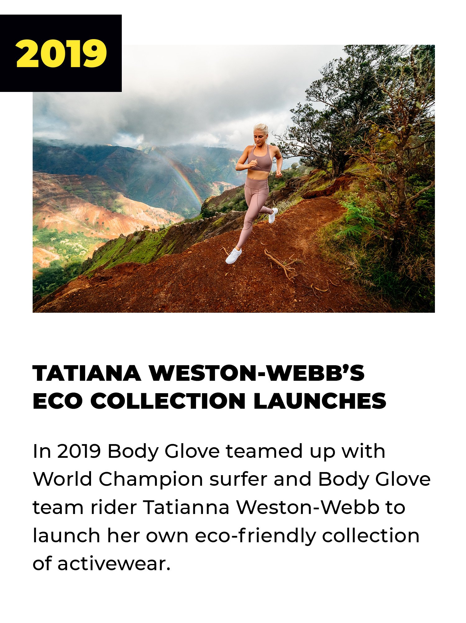 2019 | Tatiana Weston-Webb's Eco Collection Launches | In 2019 Body Glove teamed up with World Champion Surfer and Body Glove team rider Tatiana Weston-Webb to launch her own eco-friendly collection of activewear.